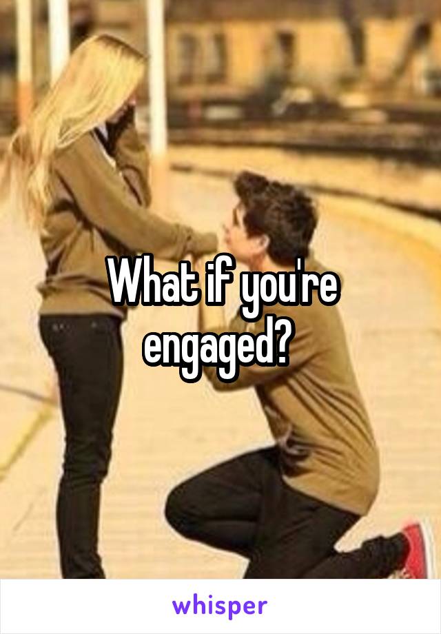 What if you're engaged? 