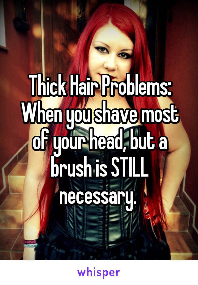 Thick Hair Problems:
When you shave most of your head, but a brush is STILL necessary. 