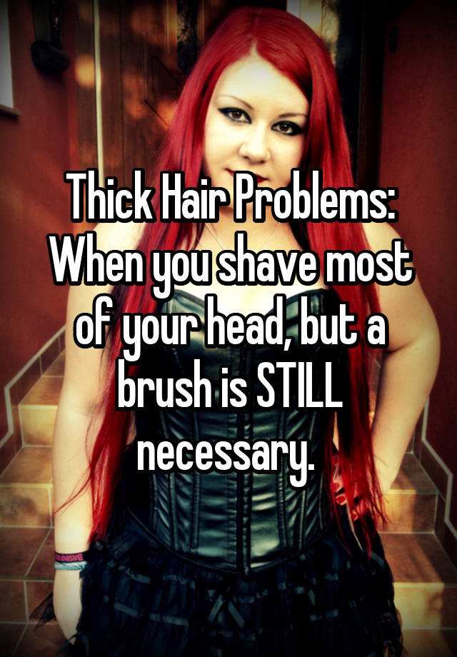 Thick Hair Problems:
When you shave most of your head, but a brush is STILL necessary. 