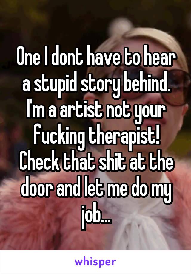 One I dont have to hear a stupid story behind. I'm a artist not your fucking therapist! Check that shit at the door and let me do my job...