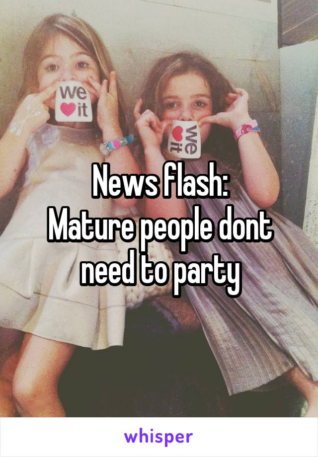 News flash:
Mature people dont need to party