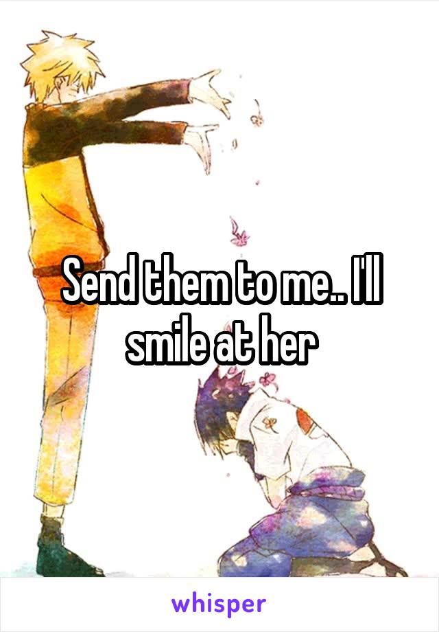 Send them to me.. I'll smile at her