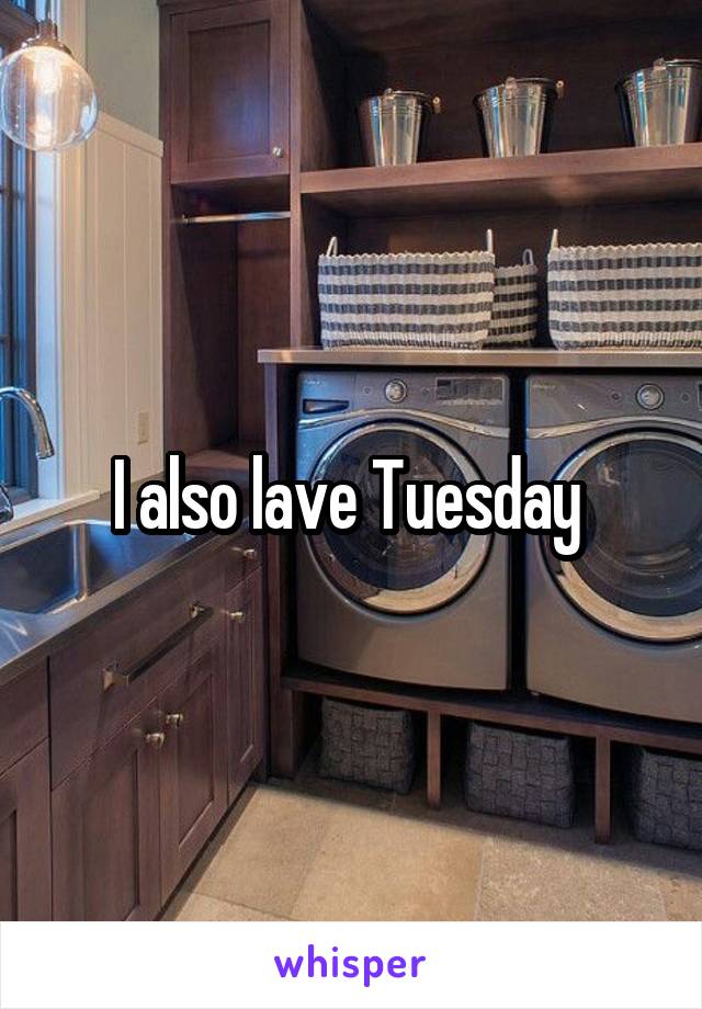 I also lave Tuesday 