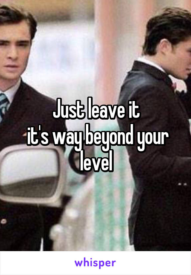 Just leave it
 it's way beyond your level