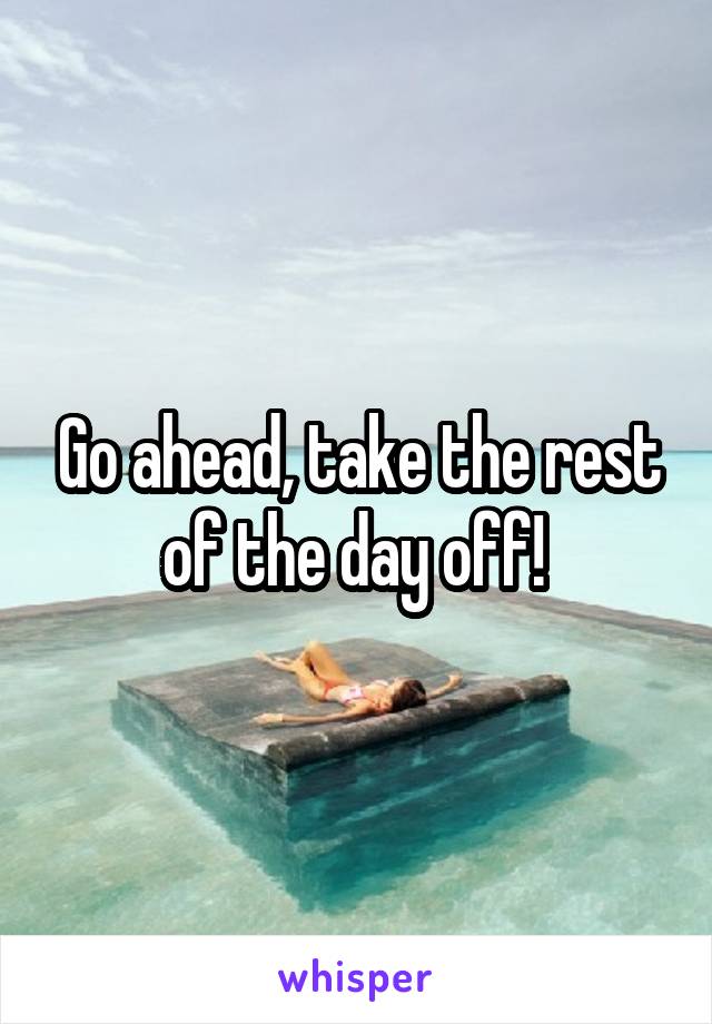 Go ahead, take the rest of the day off! 