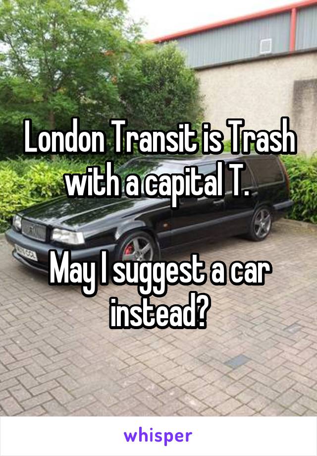 London Transit is Trash with a capital T. 

May I suggest a car instead?