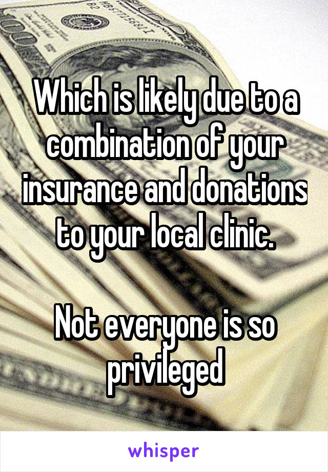 Which is likely due to a combination of your insurance and donations to your local clinic.

Not everyone is so privileged