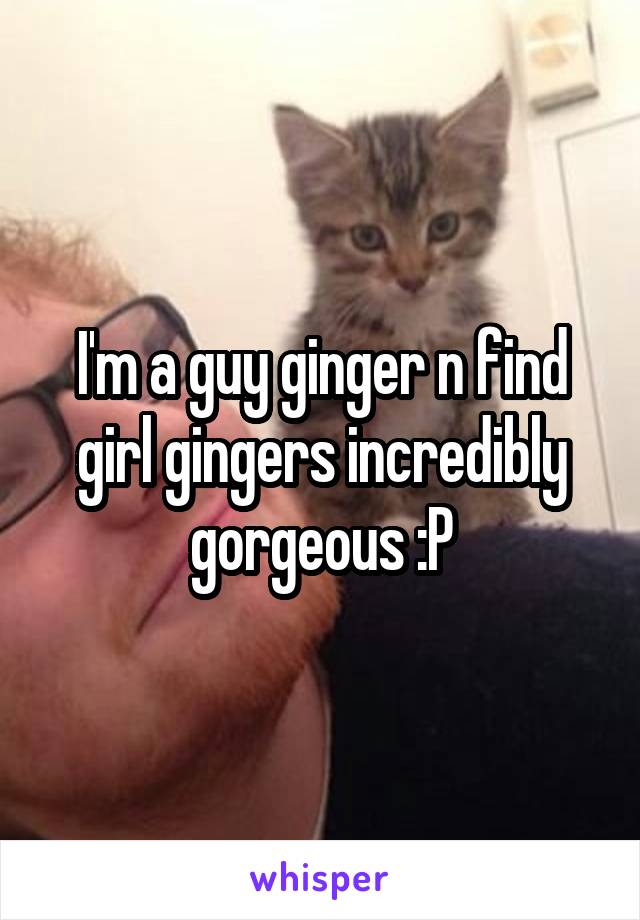 I'm a guy ginger n find girl gingers incredibly gorgeous :P