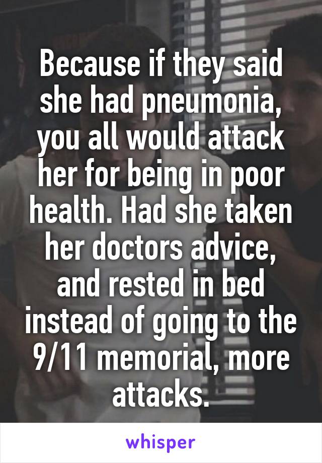 Because if they said she had pneumonia, you all would attack her for being in poor health. Had she taken her doctors advice, and rested in bed instead of going to the 9/11 memorial, more attacks.