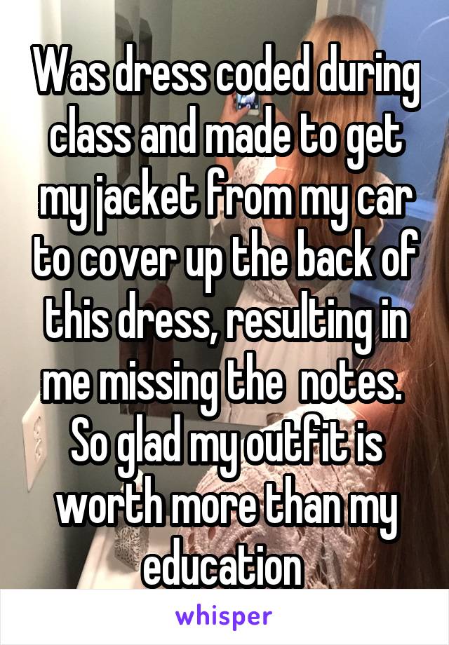 Was dress coded during class and made to get my jacket from my car to cover up the back of this dress, resulting in me missing the  notes.  So glad my outfit is worth more than my education 