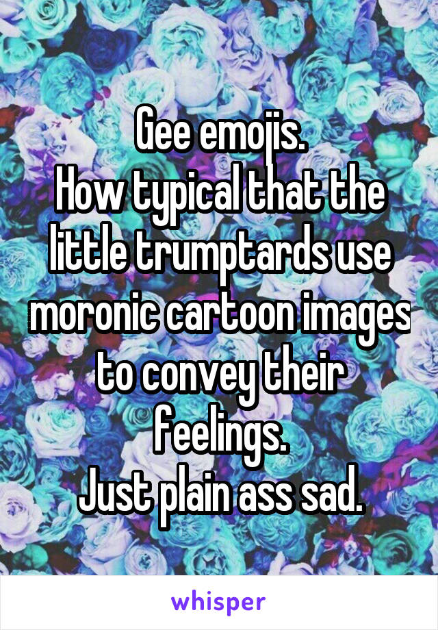 Gee emojis.
How typical that the little trumptards use moronic cartoon images to convey their feelings.
Just plain ass sad.
