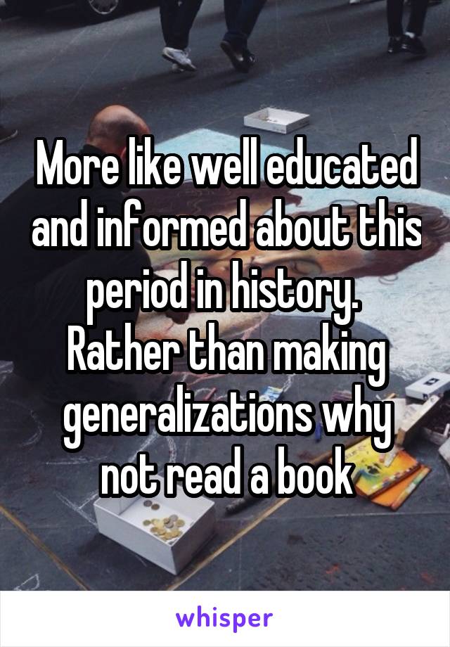 More like well educated and informed about this period in history. 
Rather than making generalizations why not read a book
