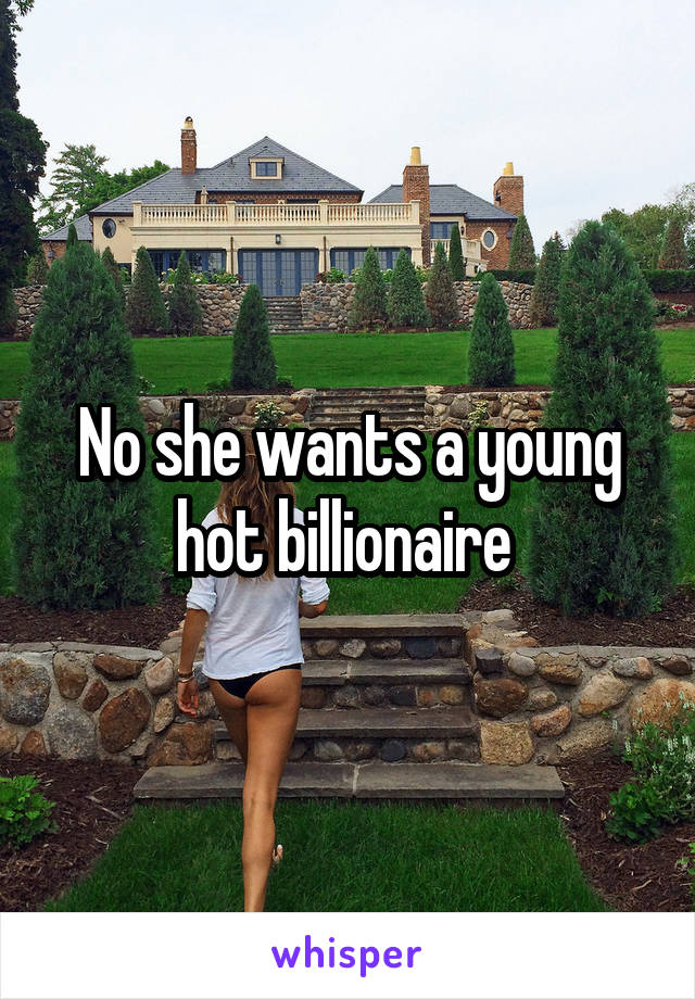 No she wants a young hot billionaire 