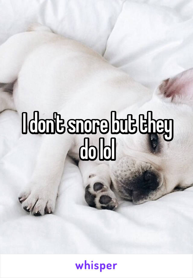 I don't snore but they do lol