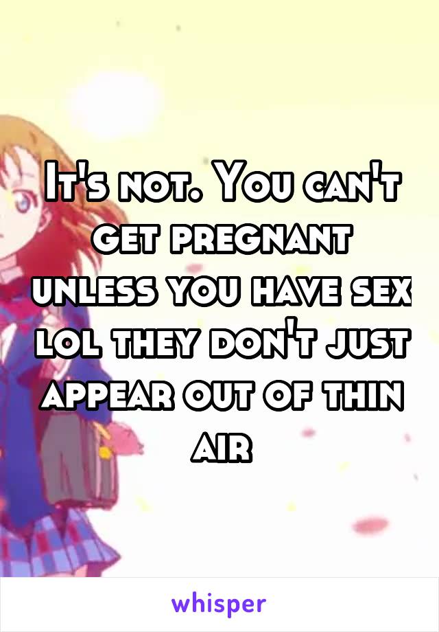 It's not. You can't get pregnant unless you have sex lol they don't just appear out of thin air