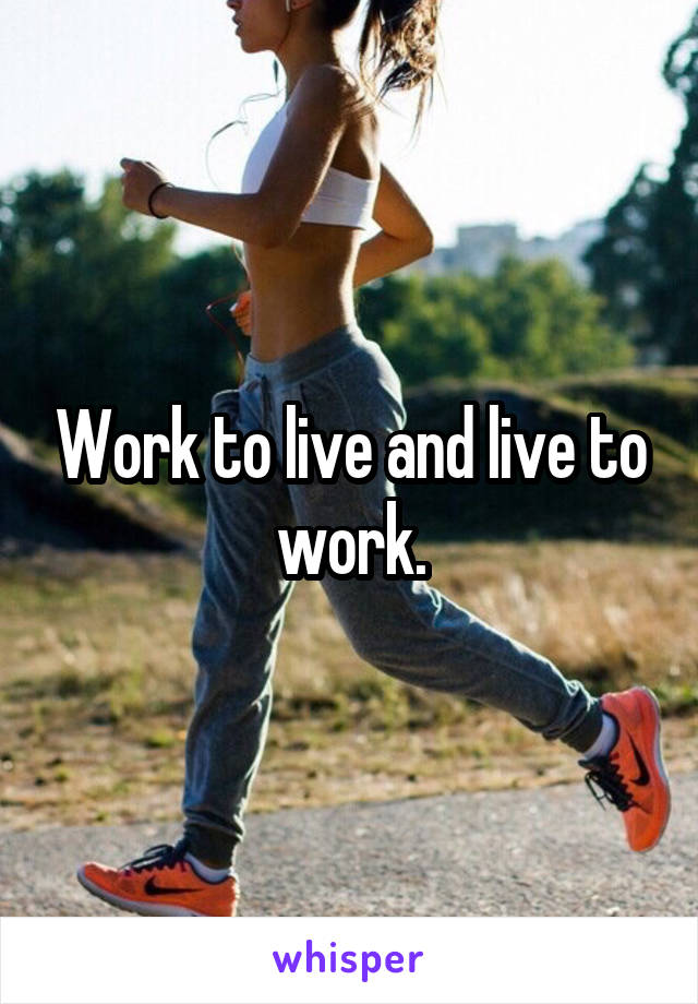Work to live and live to work.