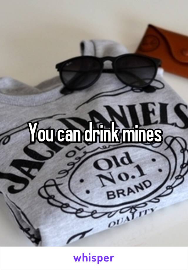 You can drink mines