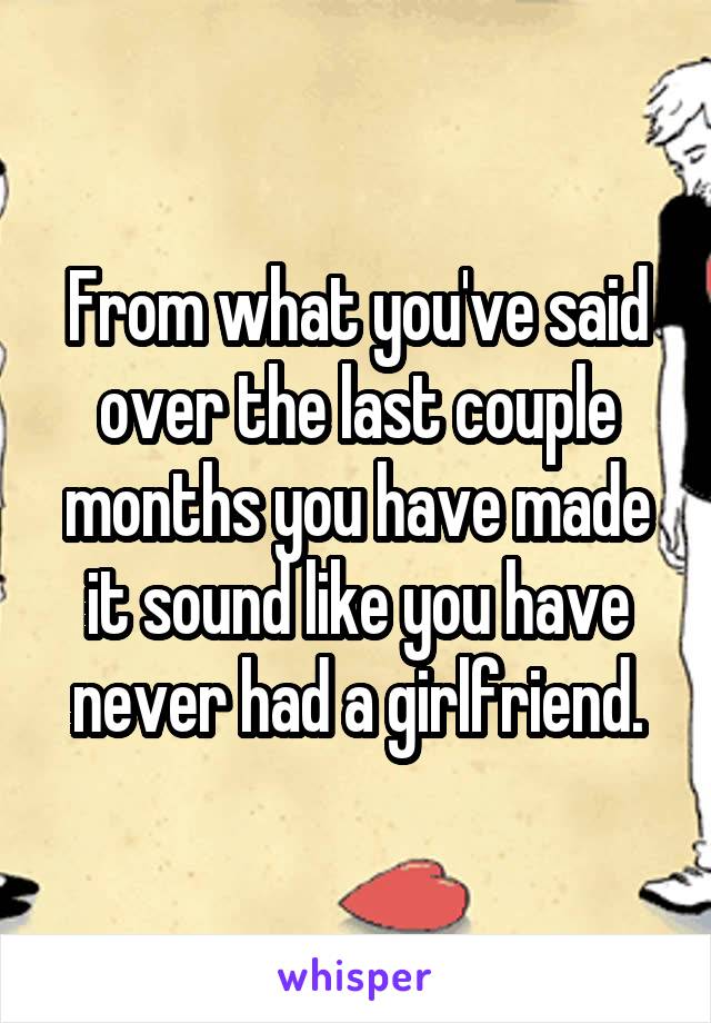 From what you've said over the last couple months you have made it sound like you have never had a girlfriend.