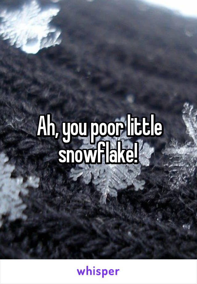 Ah, you poor little snowflake! 