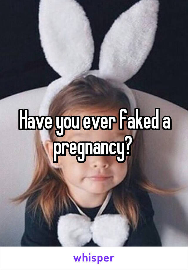 Have you ever faked a pregnancy? 