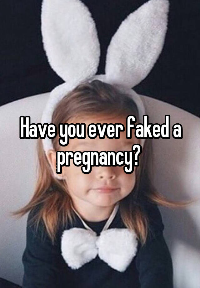 Have you ever faked a pregnancy? 