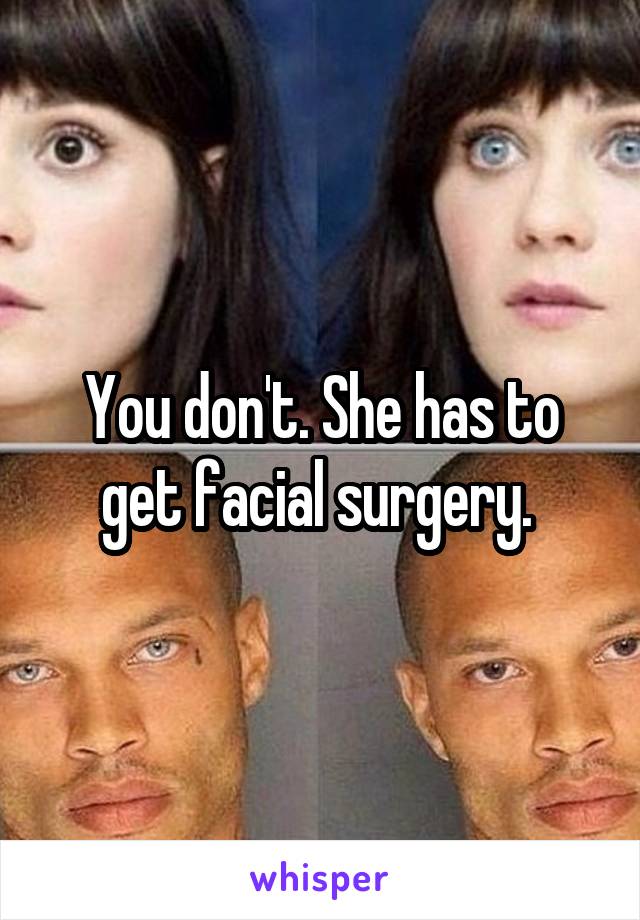 You don't. She has to get facial surgery. 