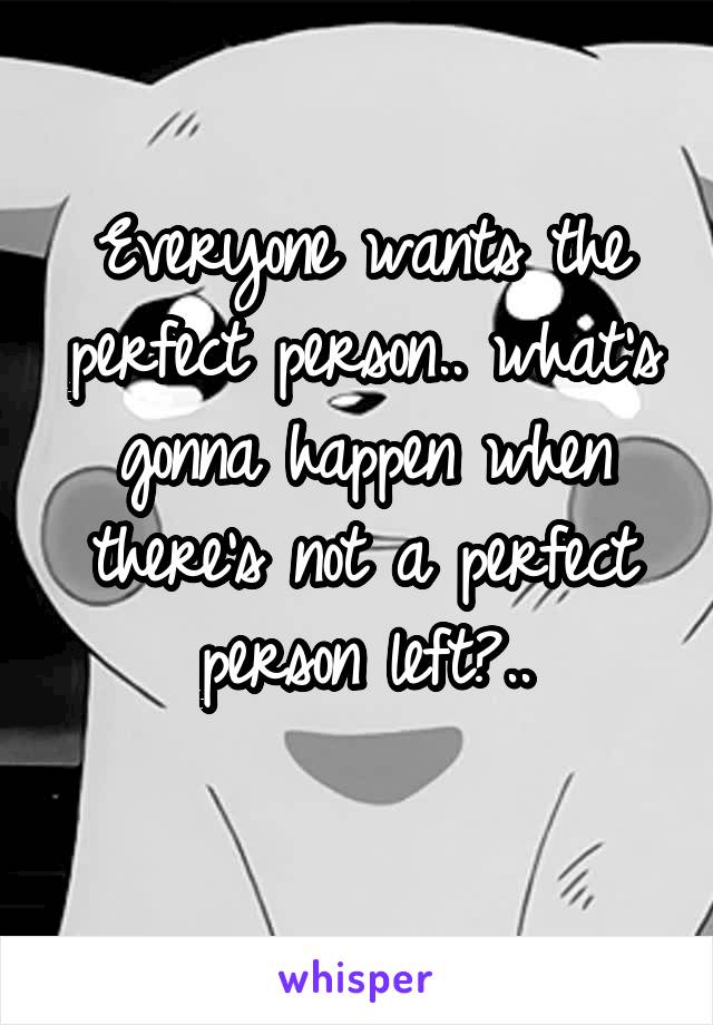 Everyone wants the perfect person.. what's gonna happen when there's not a perfect person left?..
