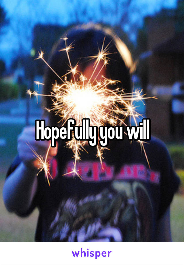 Hopefully you will
