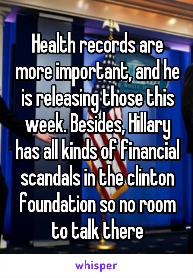 Health records are more important, and he is releasing those this week. Besides, Hillary has all kinds of financial scandals in the clinton foundation so no room to talk there