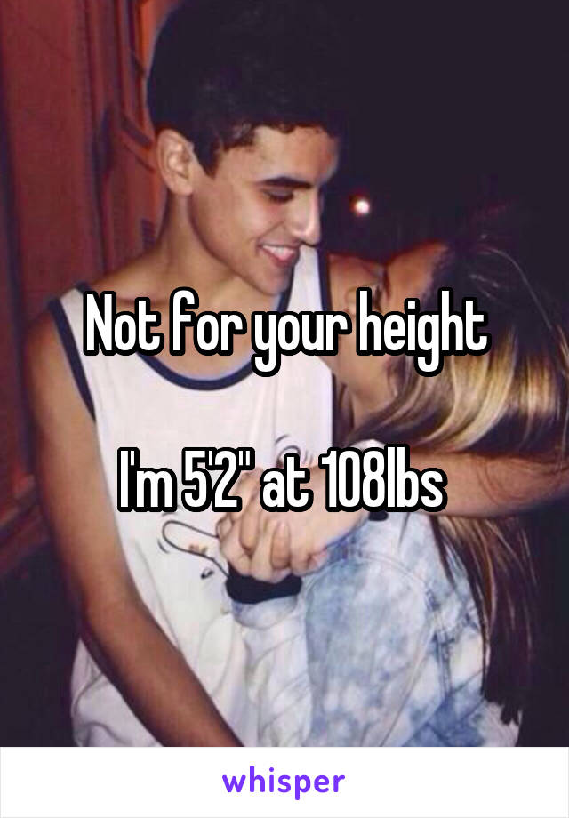 Not for your height

I'm 5'2" at 108lbs 