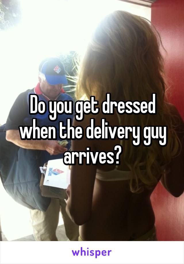 Do you get dressed when the delivery guy arrives?