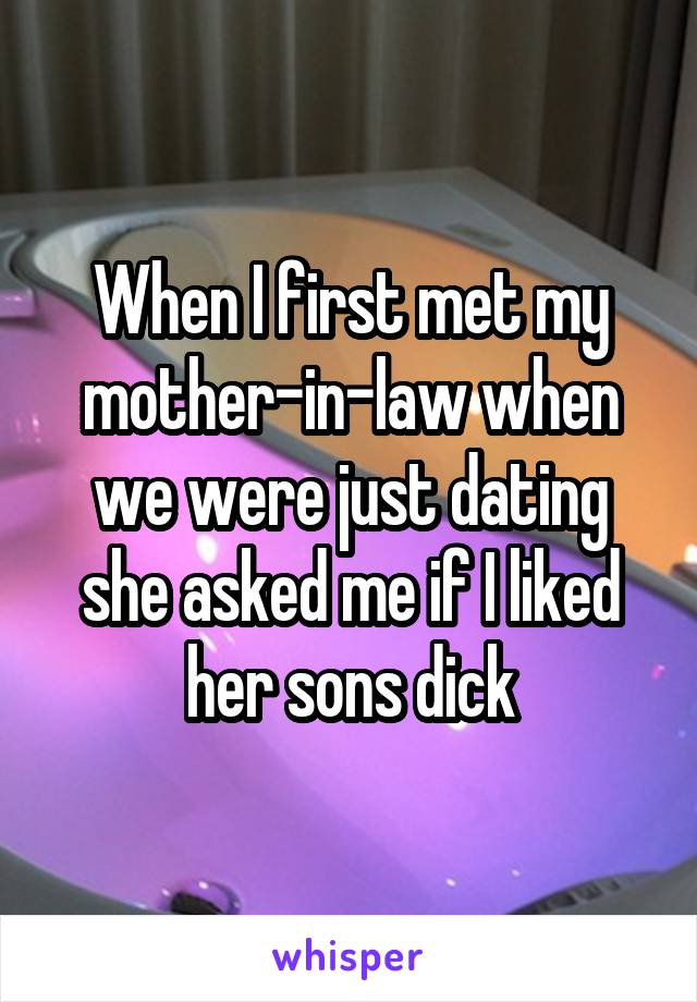 When I first met my mother-in-law when we were just dating she asked me if I liked her sons dick