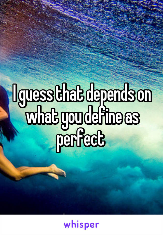 I guess that depends on what you define as perfect 