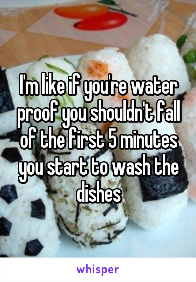 I'm like if you're water proof you shouldn't fall of the first 5 minutes you start to wash the dishes