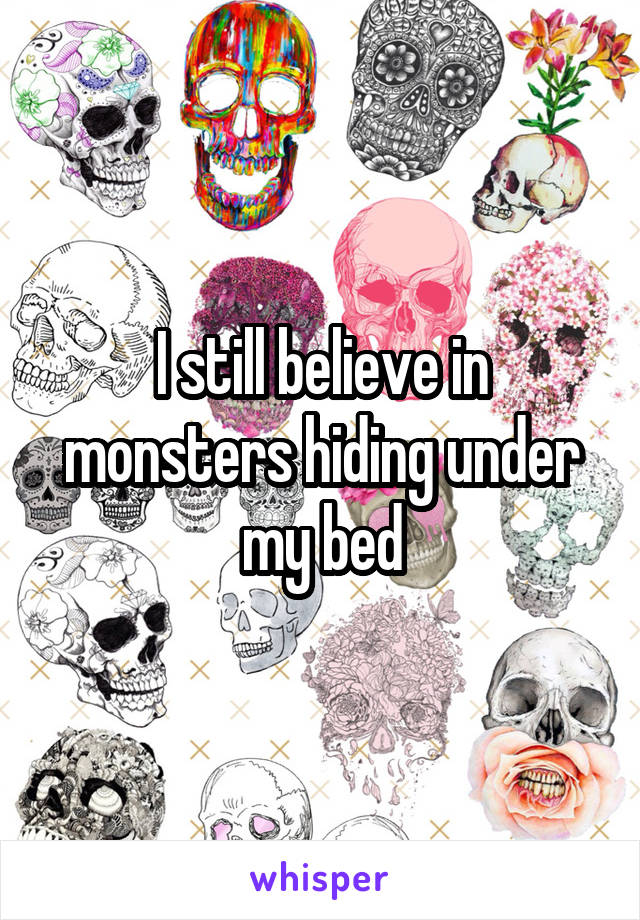 I still believe in monsters hiding under my bed