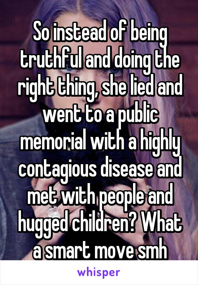 So instead of being truthful and doing the right thing, she lied and went to a public memorial with a highly contagious disease and met with people and hugged children? What a smart move smh