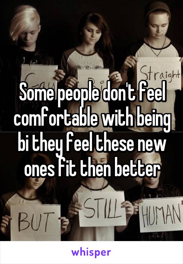 Some people don't feel comfortable with being bi they feel these new ones fit then better