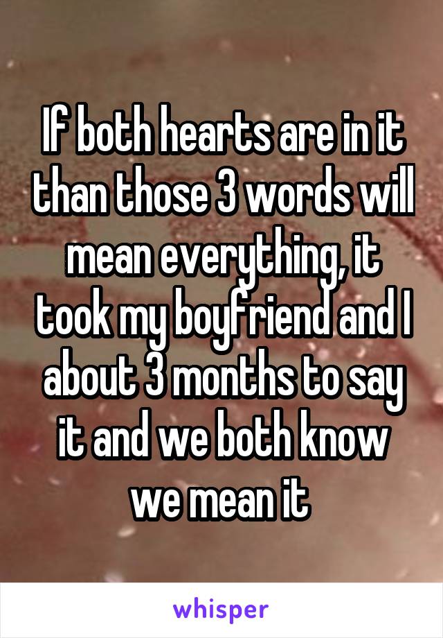 If both hearts are in it than those 3 words will mean everything, it took my boyfriend and I about 3 months to say it and we both know we mean it 