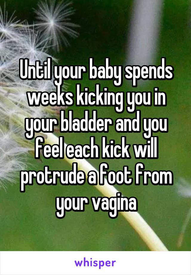 Until your baby spends weeks kicking you in your bladder and you feel each kick will protrude a foot from your vagina