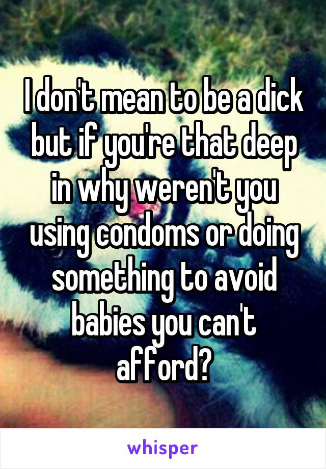 I don't mean to be a dick but if you're that deep in why weren't you using condoms or doing something to avoid babies you can't afford?