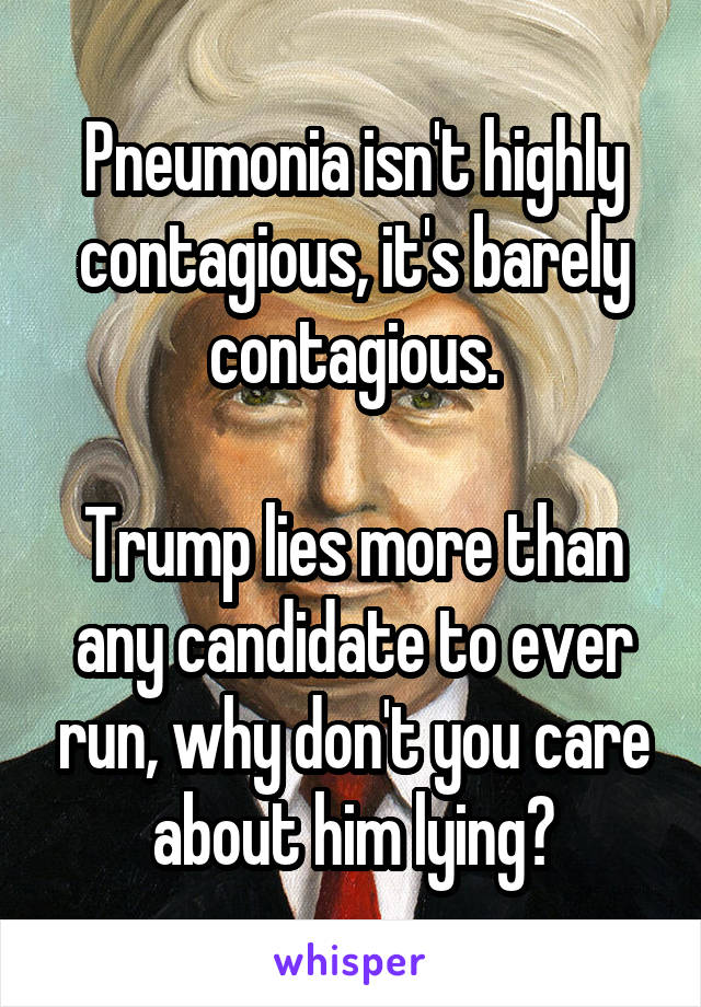 Pneumonia isn't highly contagious, it's barely contagious.

Trump lies more than any candidate to ever run, why don't you care about him lying?