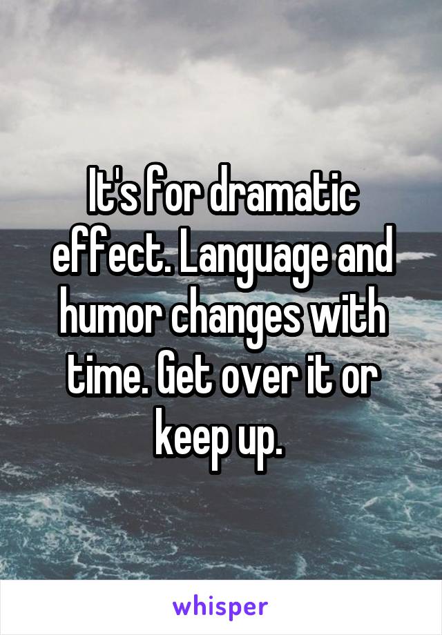 It's for dramatic effect. Language and humor changes with time. Get over it or keep up. 