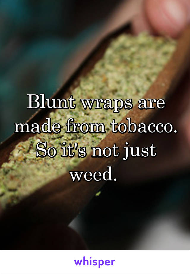 Blunt wraps are made from tobacco. So it's not just weed. 