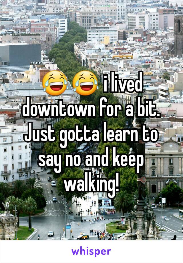 😂😂 i lived downtown for a bit. Just gotta learn to say no and keep walking!