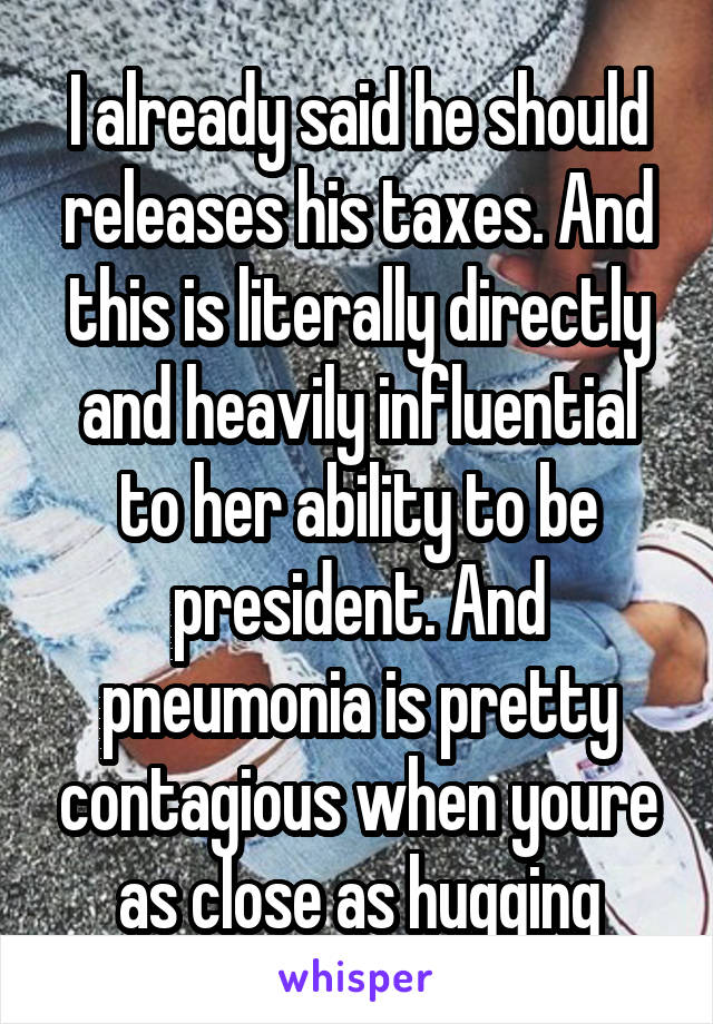 I already said he should releases his taxes. And this is literally directly and heavily influential to her ability to be president. And pneumonia is pretty contagious when youre as close as hugging