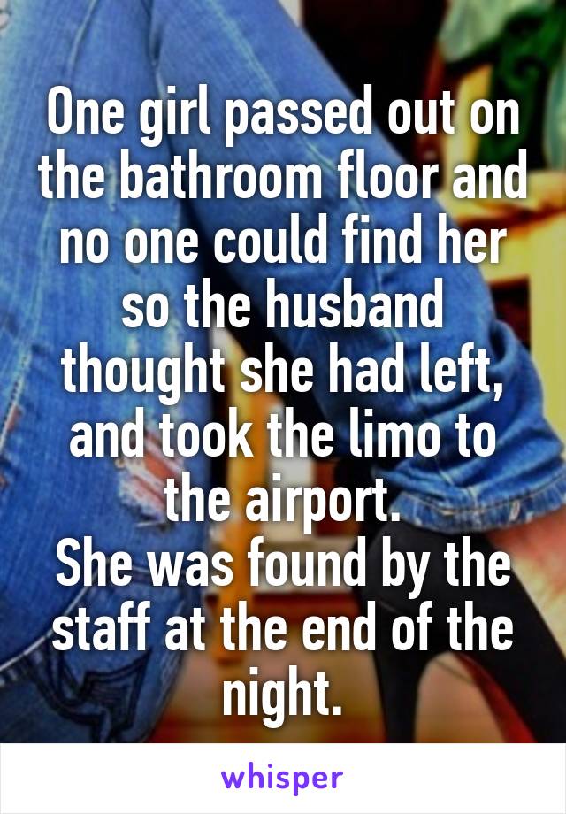 One girl passed out on the bathroom floor and no one could find her so the husband thought she had left, and took the limo to the airport.
She was found by the staff at the end of the night.