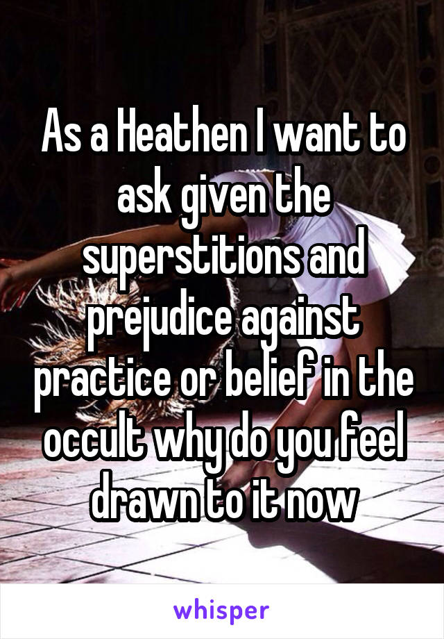 As a Heathen I want to ask given the superstitions and prejudice against practice or belief in the occult why do you feel drawn to it now