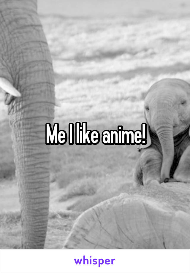 Me I like anime!