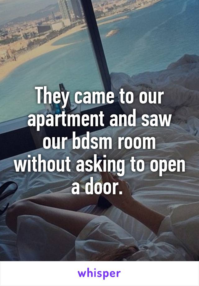 They came to our apartment and saw our bdsm room without asking to open a door. 