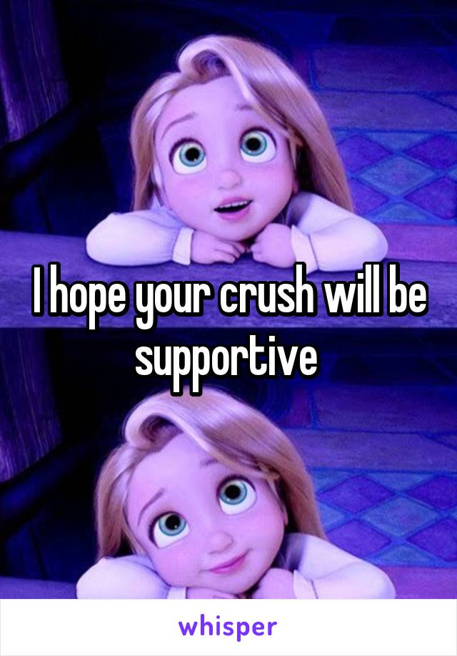 I hope your crush will be supportive 